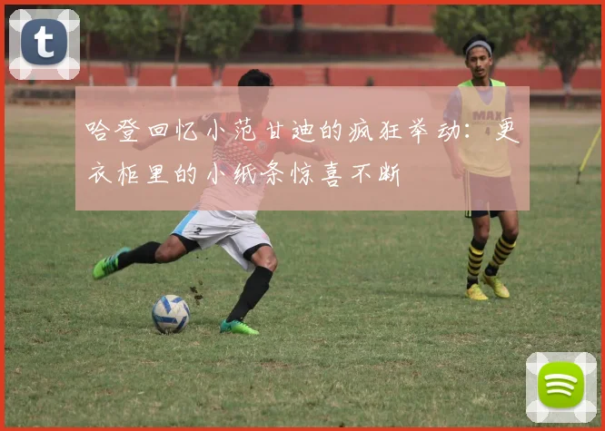 哈登回忆小范甘迪的疯狂举动：更衣柜里的小纸条惊喜不断