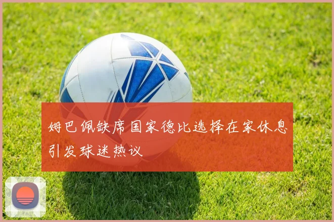 姆巴佩缺席国家德比选择在家休息引发球迷热议