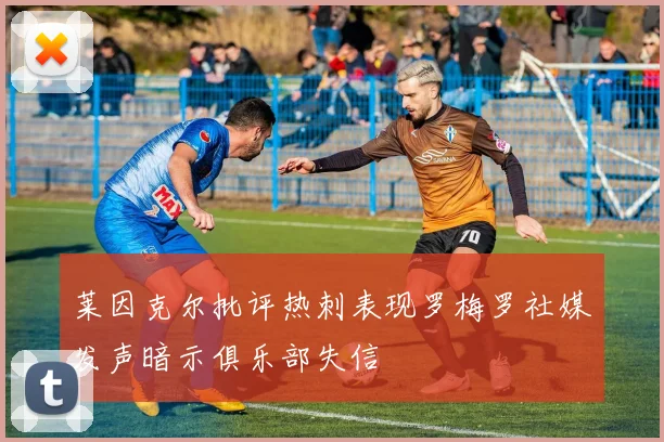 莱因克尔批评热刺表现罗梅罗社媒发声暗示俱乐部失信