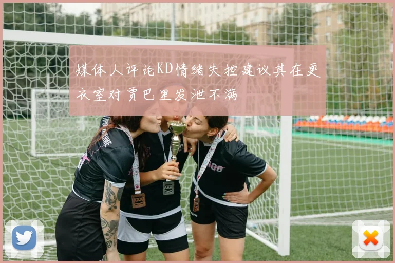 媒体人评论KD情绪失控建议其在更衣室对贾巴里发泄不满