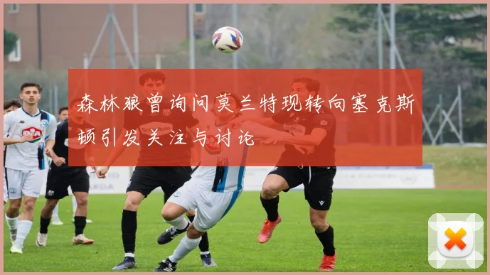 森林狼曾询问莫兰特现转向塞克斯顿引发关注与讨论