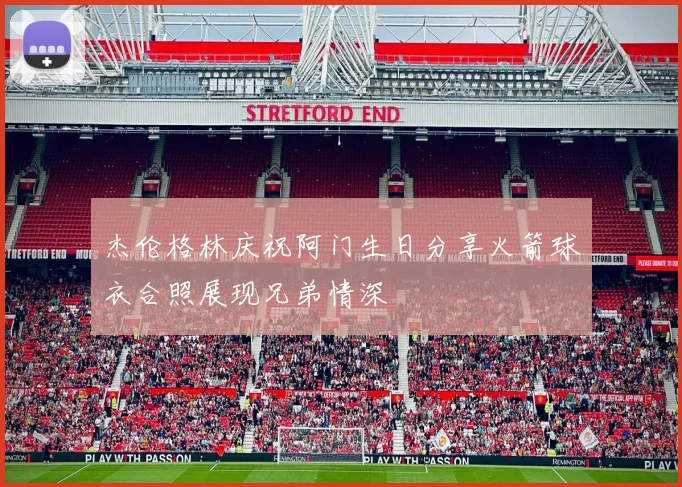 杰伦格林庆祝阿门生日分享火箭球衣合照展现兄弟情深