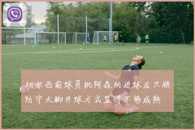 切尔西前球员批阿森纳进球后只顾防守大脚开球方式显得不够成熟
