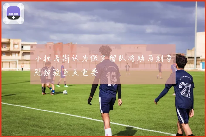 小托马斯认为保罗留队将助马刺争冠经验至关重要