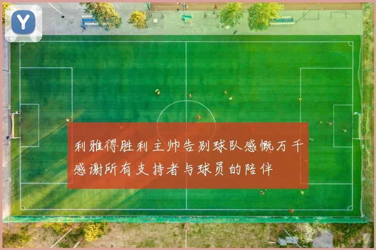 利雅得胜利主帅告别球队感慨万千感谢所有支持者与球员的陪伴