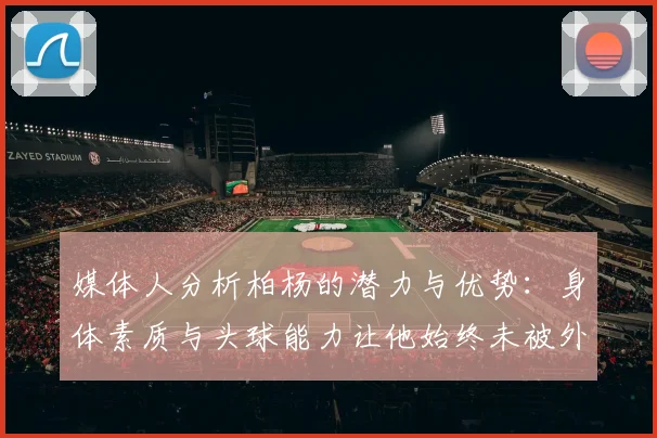 媒体人分析柏杨的潜力与优势：身体素质与头球能力让他始终未被外教放弃
