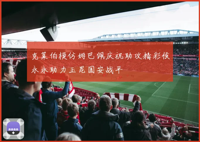 克莱伯模仿姆巴佩庆祝助攻精彩侯永永助力玉昆国安战平