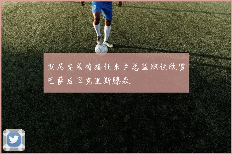 朗尼克或将接任米兰总监职位欣赏巴萨后卫克里斯滕森