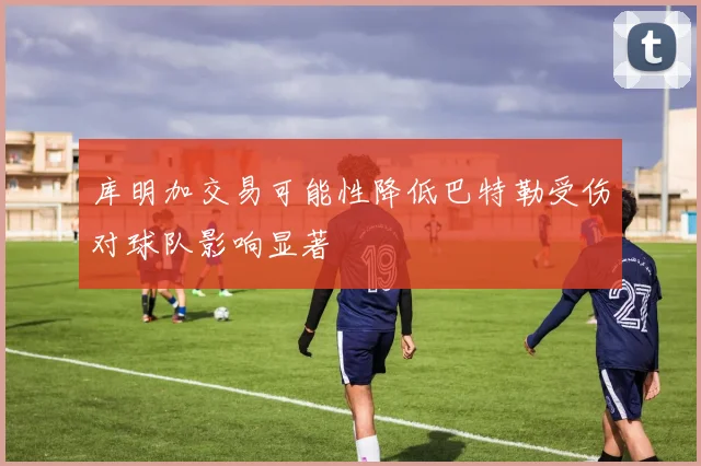 库明加交易可能性降低巴特勒受伤对球队影响显著