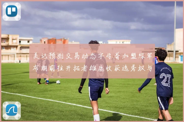 美记预测交易动态字母哥加盟绿军布朗前往开拓者雄鹿收获选秀权与年轻球员