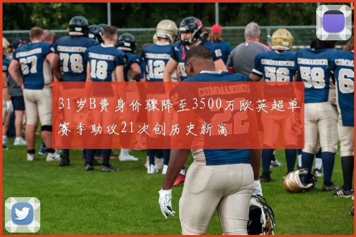 31岁B费身价骤降至3500万欧英超单赛季助攻21次创历史新高