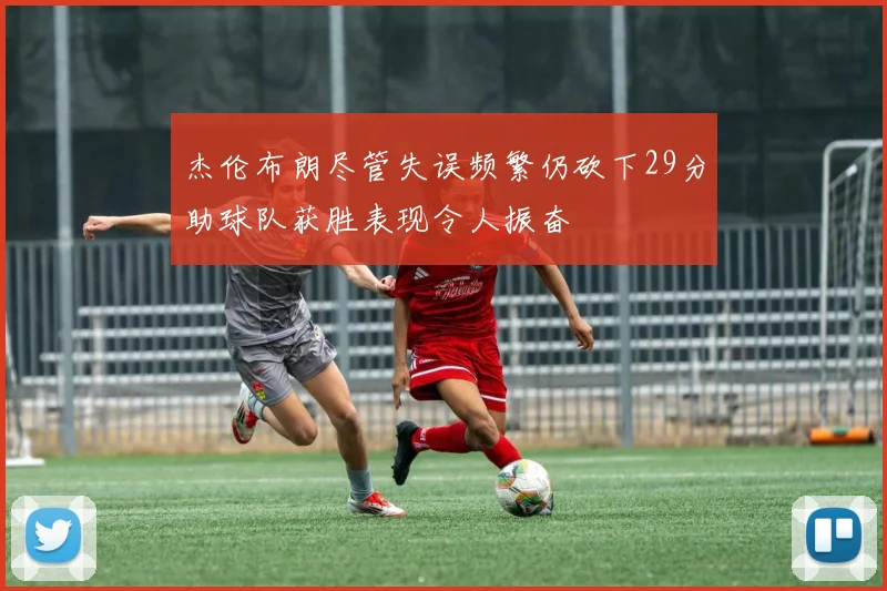 杰伦布朗尽管失误频繁仍砍下29分助球队获胜表现令人振奋