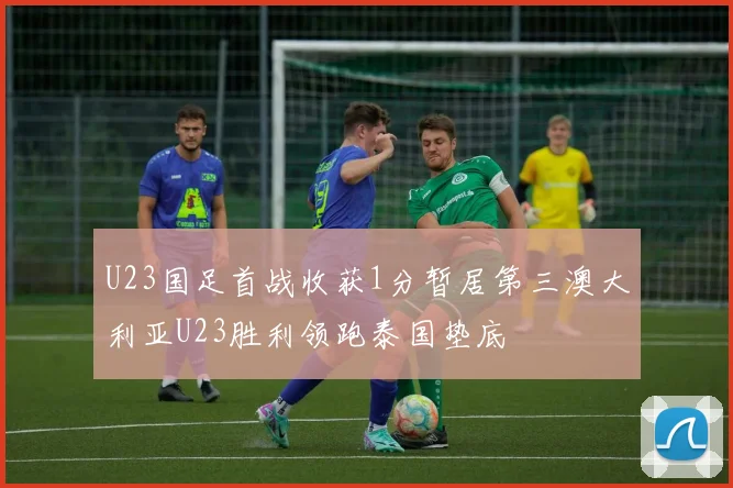 U23国足首战收获1分暂居第三澳大利亚U23胜利领跑泰国垫底