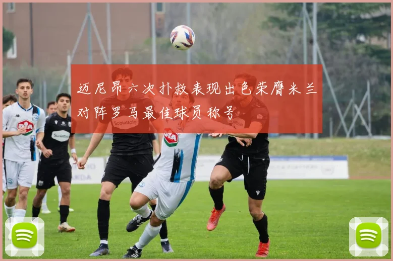 迈尼昂六次扑救表现出色荣膺米兰对阵罗马最佳球员称号