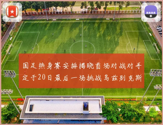 国足热身赛安排揭晓首场对战对手定于20日最后一场挑战乌兹别克斯坦