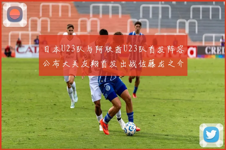 日本U23队与阿联酋U23队首发阵容公布大关友翔首发出战佐藤龙之介替补待命