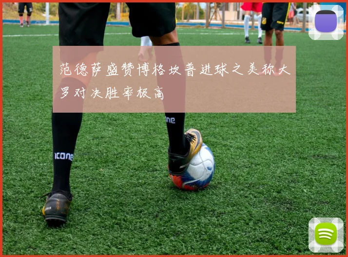 范德萨盛赞博格坎普进球之美称大罗对决胜率极高