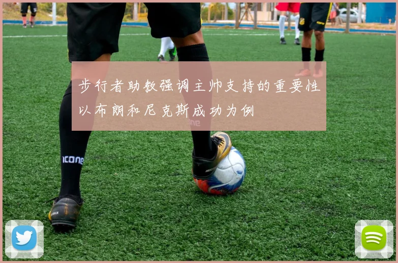 步行者助教强调主帅支持的重要性以布朗和尼克斯成功为例
