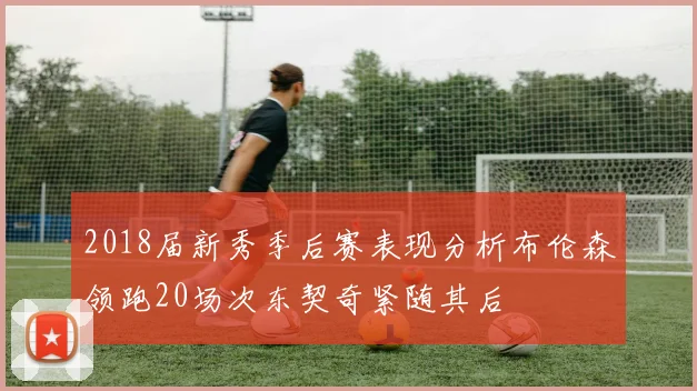 2018届新秀季后赛表现分析布伦森领跑20场次东契奇紧随其后