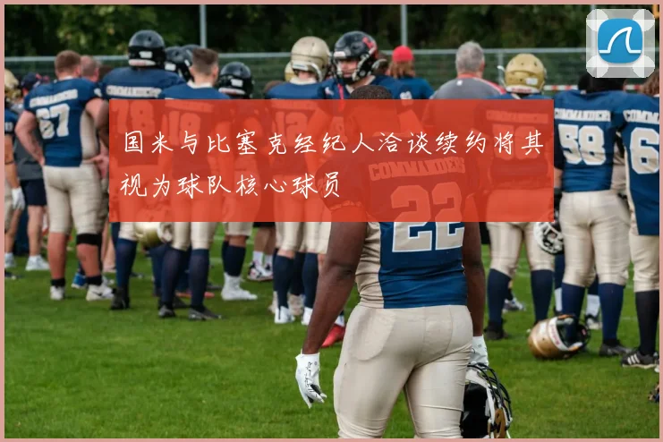 国米与比塞克经纪人洽谈续约将其视为球队核心球员
