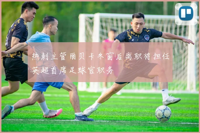 热刺主管丽贝卡冬窗后离职将担任英超首席足球官职务