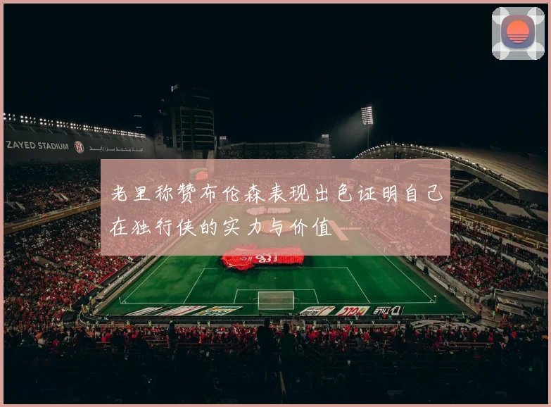 老里称赞布伦森表现出色证明自己在独行侠的实力与价值