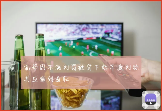 孔蒂因不满判罚被罚下怒斥裁判称其应感到羞耻